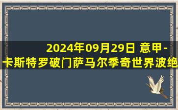 2024年09月29日 意甲-卡斯特罗破门萨马尔季奇世界波绝平 博洛尼亚1-1亚特兰大